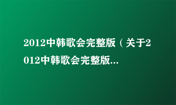 2012中韩歌会完整版（关于2012中韩歌会完整版的简介）