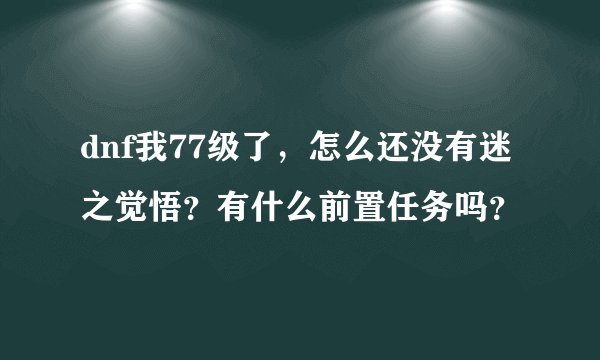 dnf我77级了，怎么还没有迷之觉悟？有什么前置任务吗？