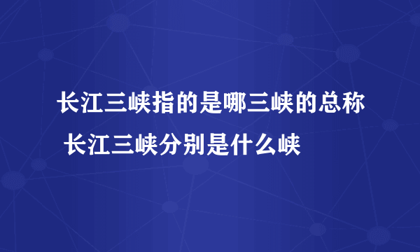 长江三峡指的是哪三峡的总称 长江三峡分别是什么峡