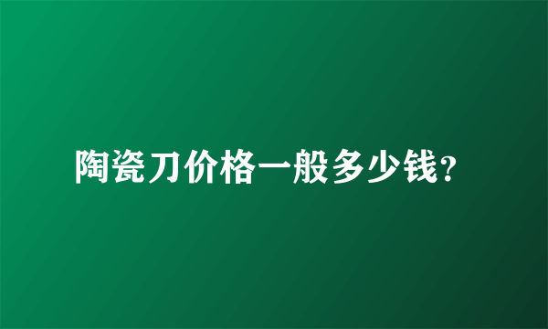 陶瓷刀价格一般多少钱？