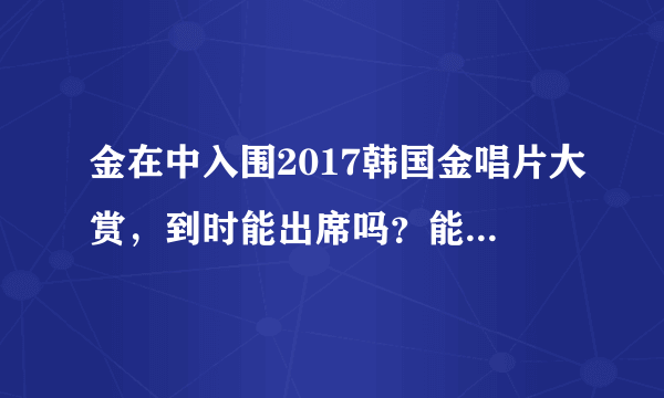 金在中入围2017韩国金唱片大赏，到时能出席吗？能出现在电视吗？