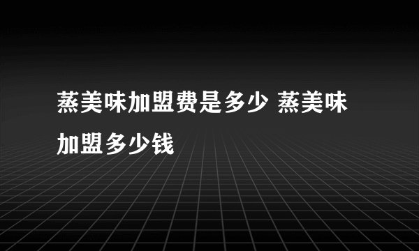 蒸美味加盟费是多少 蒸美味加盟多少钱