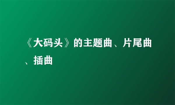 《大码头》的主题曲、片尾曲、插曲