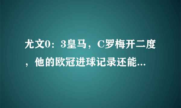 尤文0：3皇马，C罗梅开二度，他的欧冠进球记录还能延续多久？