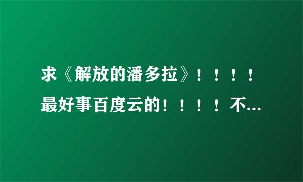 求《解放的潘多拉》！！！！最好事百度云的！！！！不要文件取消的！！！！