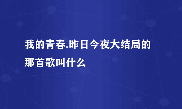 我的青春.昨日今夜大结局的那首歌叫什么