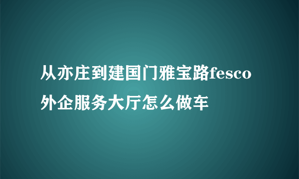 从亦庄到建国门雅宝路fesco外企服务大厅怎么做车