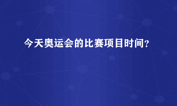 今天奥运会的比赛项目时间？