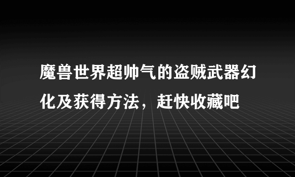 魔兽世界超帅气的盗贼武器幻化及获得方法，赶快收藏吧