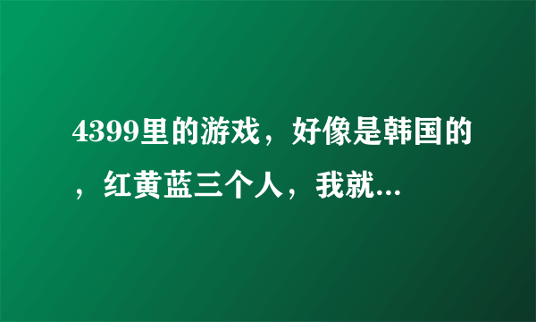 4399里的游戏，好像是韩国的，红黄蓝三个人，我就记得黄色是武器锤子，蓝色是叉子，请问是什么名字