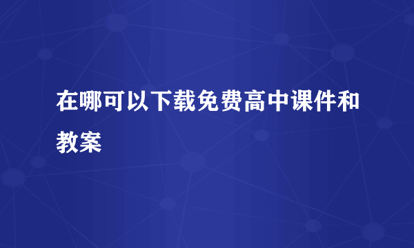 在哪可以下载免费高中课件和教案