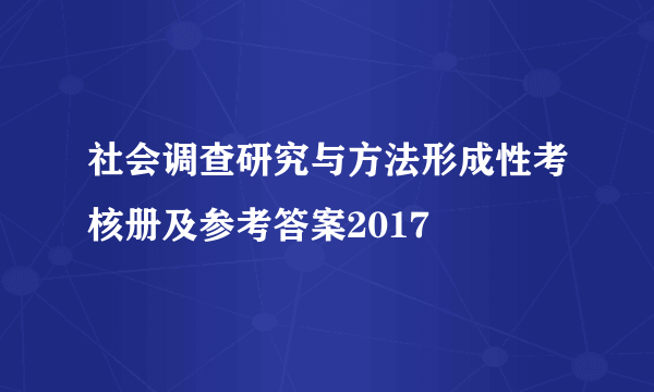 社会调查研究与方法形成性考核册及参考答案2017