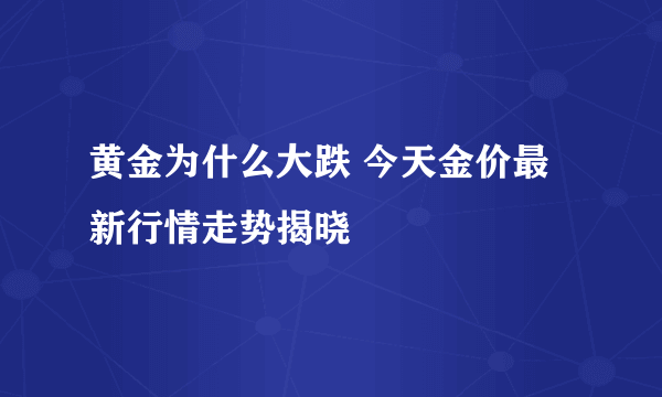 黄金为什么大跌 今天金价最新行情走势揭晓