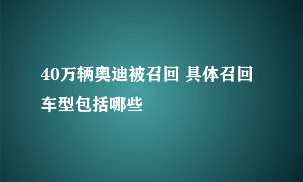 40万辆奥迪被召回 具体召回车型包括哪些