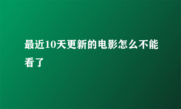 最近10天更新的电影怎么不能看了