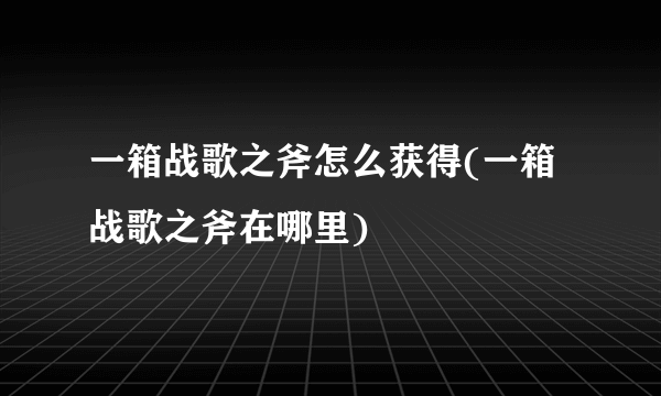 一箱战歌之斧怎么获得(一箱战歌之斧在哪里)