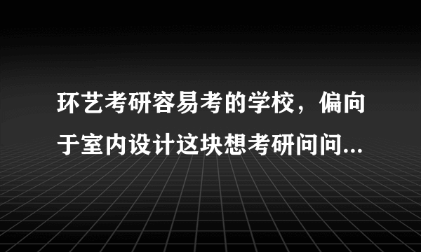 环艺考研容易考的学校，偏向于室内设计这块想考研问问有没有比较相对好考的学校