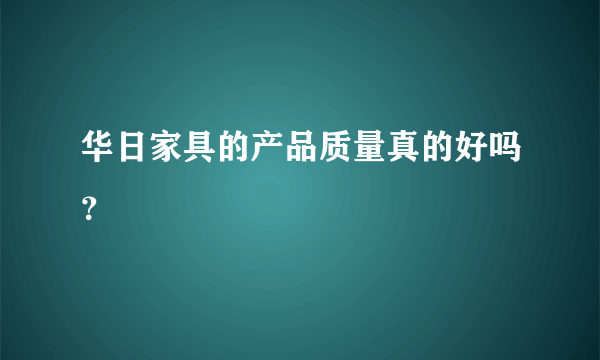 华日家具的产品质量真的好吗？