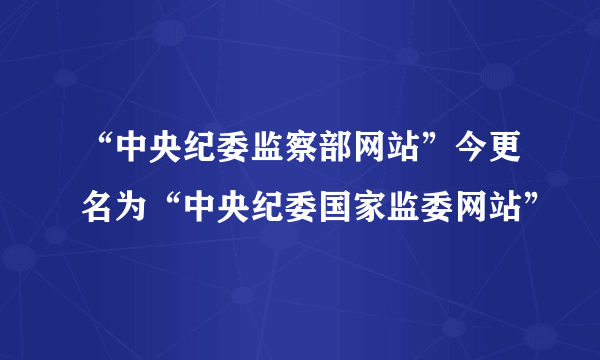 “中央纪委监察部网站”今更名为“中央纪委国家监委网站”