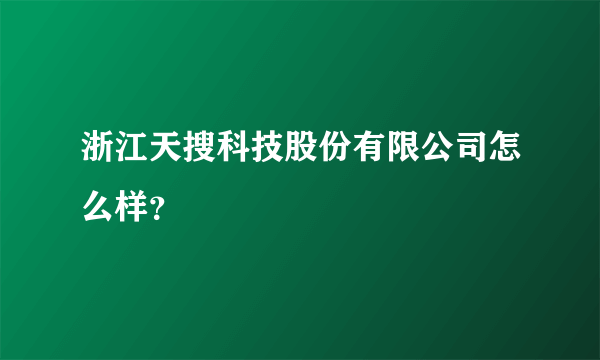 浙江天搜科技股份有限公司怎么样？