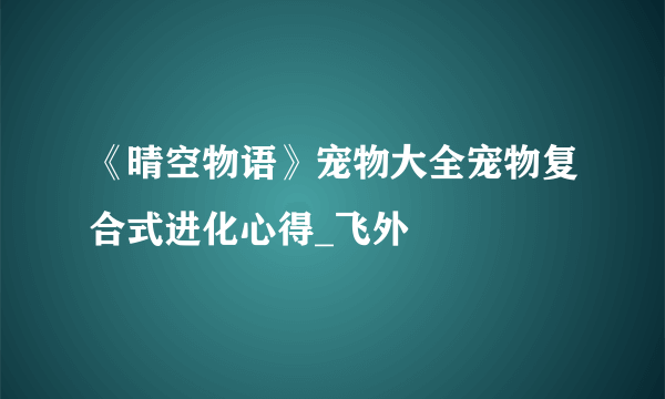 《晴空物语》宠物大全宠物复合式进化心得_飞外