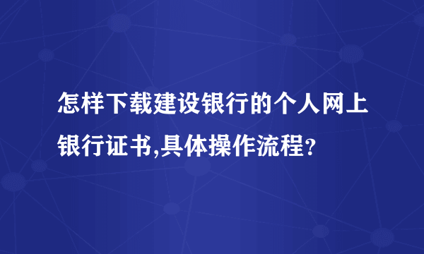 怎样下载建设银行的个人网上银行证书,具体操作流程？