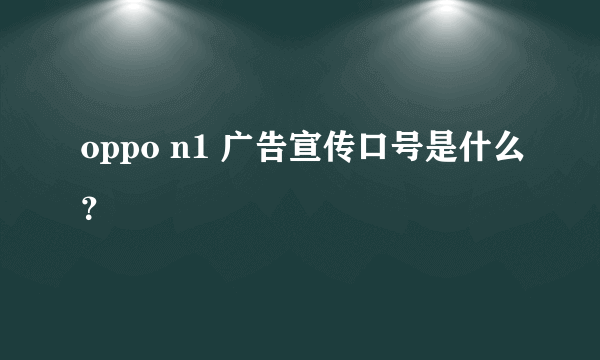 oppo n1 广告宣传口号是什么？