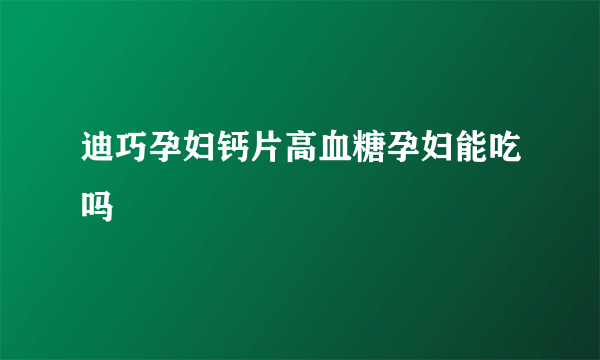 迪巧孕妇钙片高血糖孕妇能吃吗