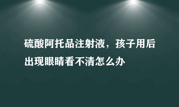 硫酸阿托品注射液，孩子用后出现眼睛看不清怎么办