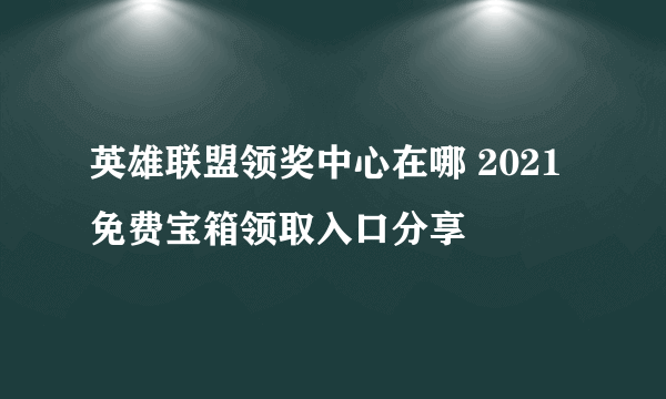 英雄联盟领奖中心在哪 2021免费宝箱领取入口分享