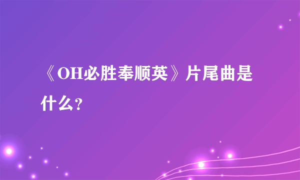 《OH必胜奉顺英》片尾曲是什么？