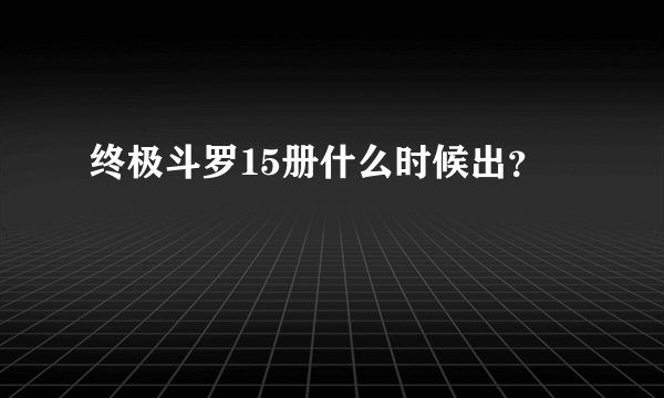 终极斗罗15册什么时候出？