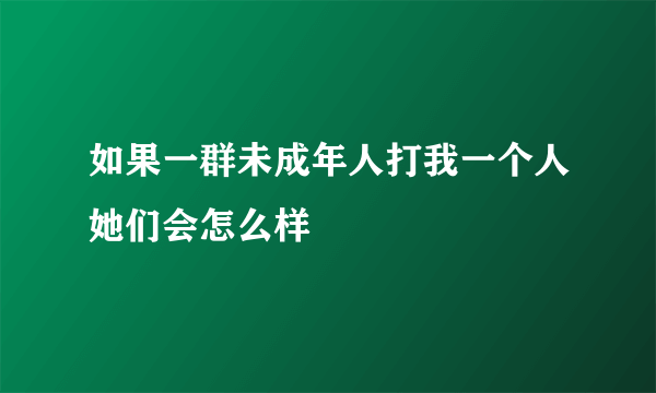 如果一群未成年人打我一个人她们会怎么样