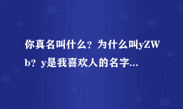 你真名叫什么？为什么叫yZWb？y是我喜欢人的名字的第一个字母，ZWb是我的名字字母，请你告诉我！