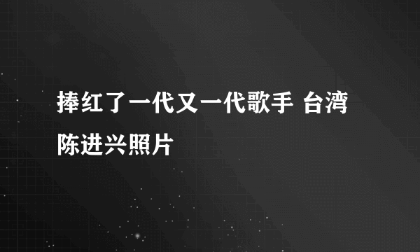 捧红了一代又一代歌手 台湾陈进兴照片