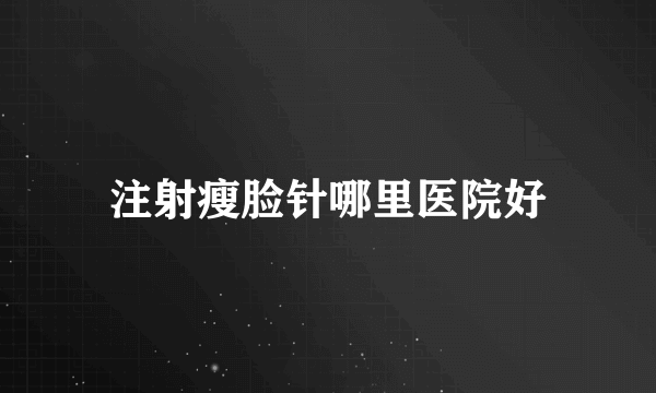 注射瘦脸针哪里医院好