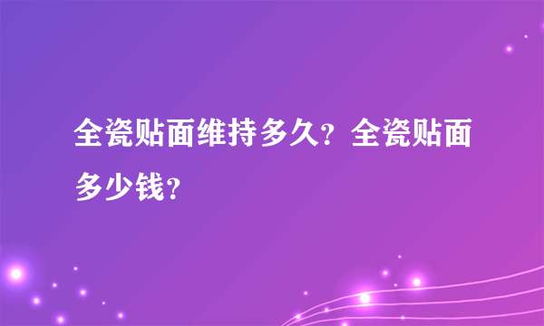 全瓷贴面维持多久？全瓷贴面多少钱？