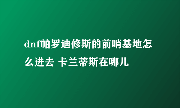 dnf帕罗迪修斯的前哨基地怎么进去 卡兰蒂斯在哪儿