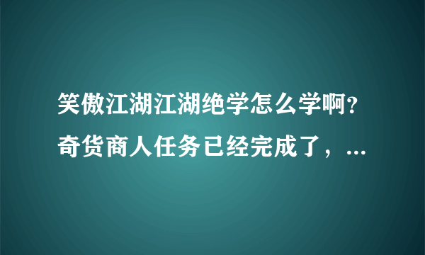 笑傲江湖江湖绝学怎么学啊？奇货商人任务已经完成了，然后就没有任务提示了，怎么办？