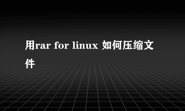 用rar for linux 如何压缩文件