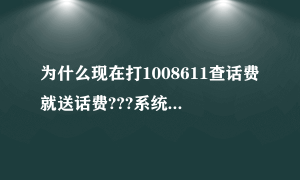 为什么现在打1008611查话费就送话费???系统出问题了??