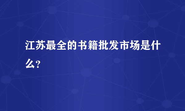 江苏最全的书籍批发市场是什么？