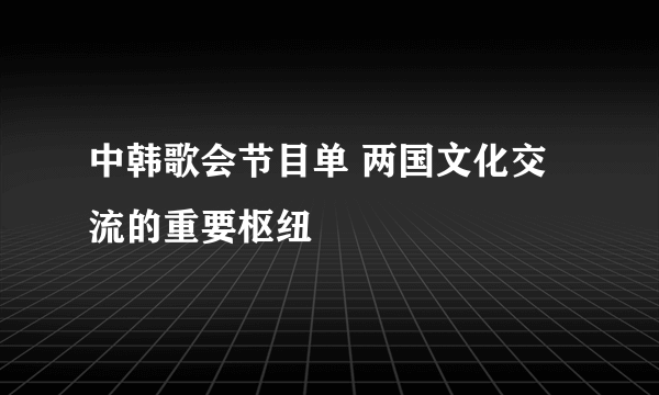 中韩歌会节目单 两国文化交流的重要枢纽