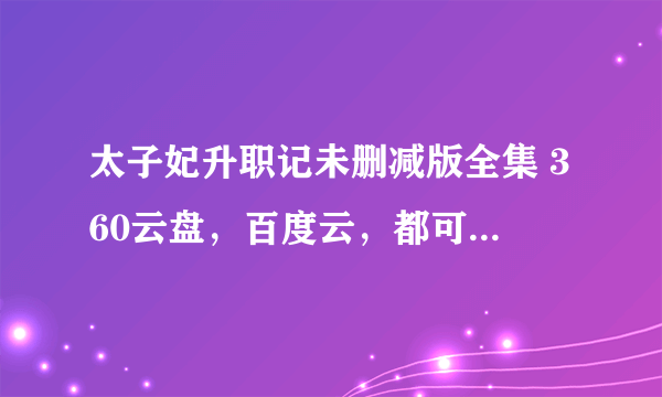 太子妃升职记未删减版全集 360云盘，百度云，都可以，要未删减！未删减！