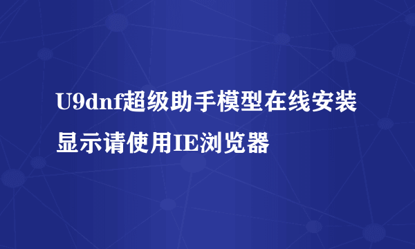 U9dnf超级助手模型在线安装显示请使用IE浏览器