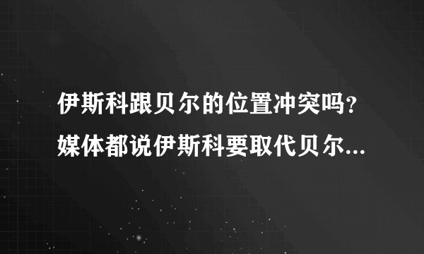 伊斯科跟贝尔的位置冲突吗？媒体都说伊斯科要取代贝尔，伊斯科能踢右边锋吗？