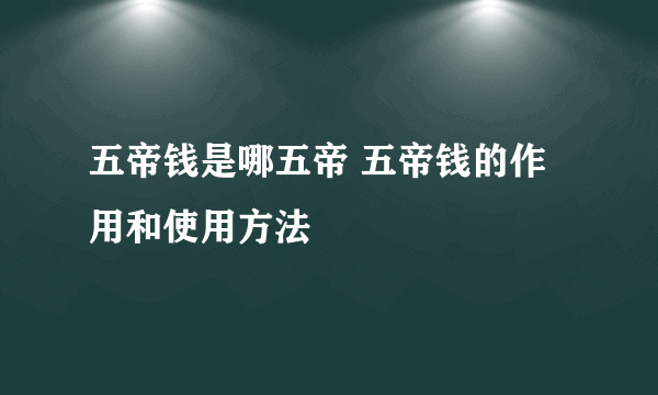 五帝钱是哪五帝 五帝钱的作用和使用方法