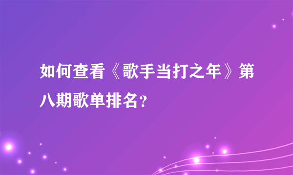 如何查看《歌手当打之年》第八期歌单排名？