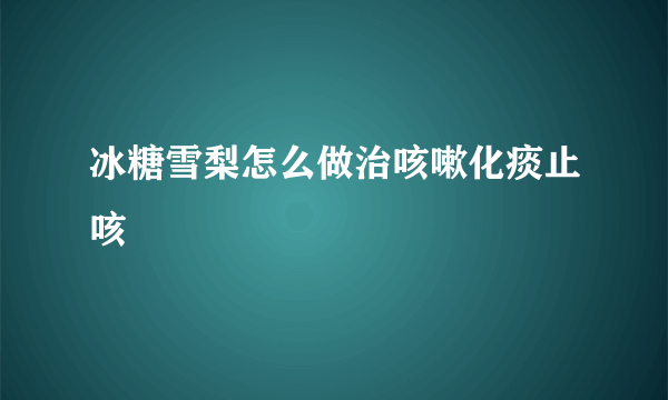 冰糖雪梨怎么做治咳嗽化痰止咳