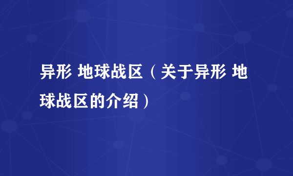 异形 地球战区（关于异形 地球战区的介绍）